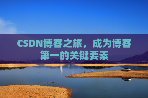 CSDN博客之旅,成为博客第一的关键要素 CSDN博客之旅,成为博客第一的关键要素